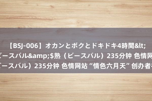 【BSJ-006】オカンとボクとドキドキ4時間</a>2008-04-21ビースバル&$熟（ビースバル）235分钟 色情网站“情色六月天”创办者被告状