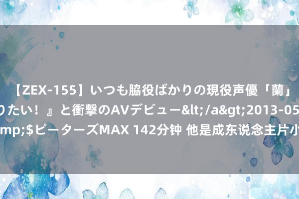 【ZEX-155】いつも脇役ばかりの現役声優「蘭」が『私も主役になりたい！』と衝撃のAVデビュー</a>2013-05-20ピーターズMAX&$ピーターズMAX 142分钟 他是成东说念主片小王子，33岁遭封杀…方中信的逆袭靠实力