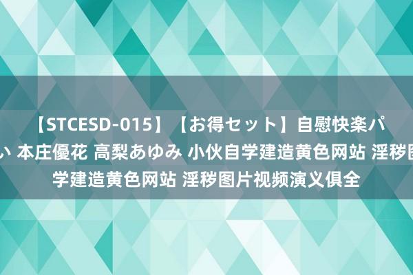 【STCESD-015】【お得セット】自慰快楽パラノイド 大場ゆい 本庄優花 高梨あゆみ 小伙自学建造黄色网站 淫秽图片视频演义俱全