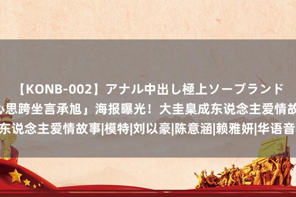 【KONB-002】アナル中出し極上ソープランドBEST4時間 林依晨「心思跨坐言承旭」海报曝光！大圭臬成东说念主爱情故事|模特|刘以豪|陈意涵|赖雅妍|华语音乐|华语歌手