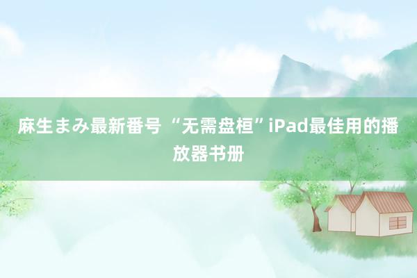 麻生まみ最新番号 “无需盘桓”iPad最佳用的播放器书册