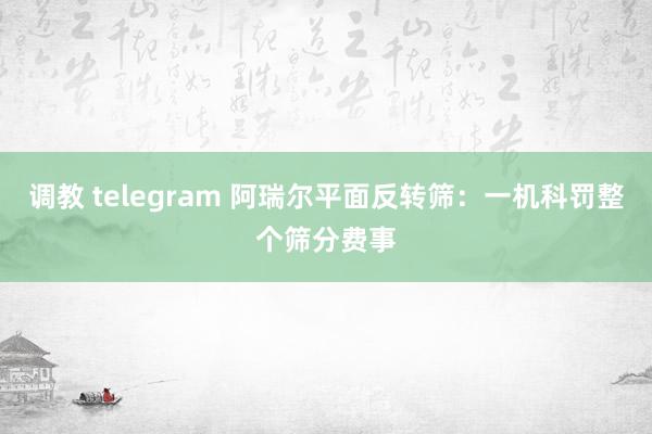 调教 telegram 阿瑞尔平面反转筛：一机科罚整个筛分费事