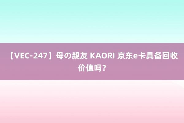 【VEC-247】母の親友 KAORI 京东e卡具备回收价值吗？