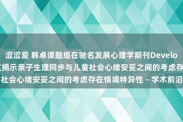 涩涩爱 韩卓课题组在驰名发展心理学期刊Developmental Science发文揭示亲子生理同步与儿童社会心绪安妥之间的考虑存在情境特异性－学术前沿－首页