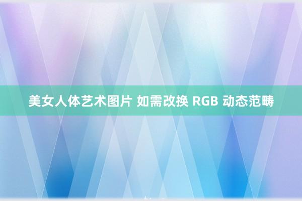 美女人体艺术图片 如需改换 RGB 动态范畴