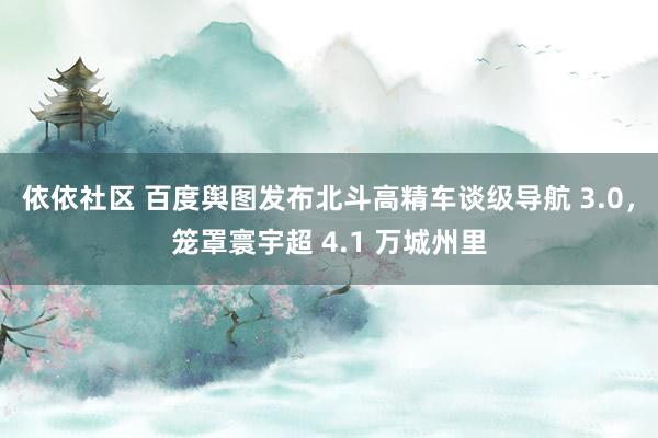 依依社区 百度舆图发布北斗高精车谈级导航 3.0，笼罩寰宇超 4.1 万城州里