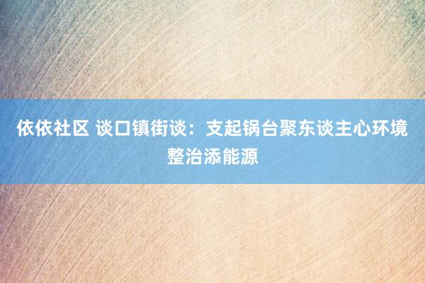 依依社区 谈口镇街谈：支起锅台聚东谈主心环境整治添能源