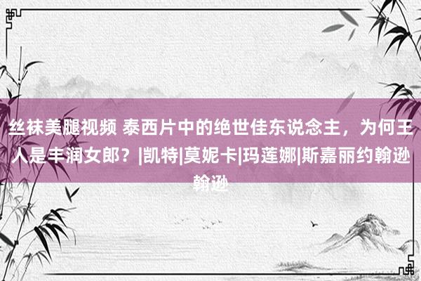 丝袜美腿视频 泰西片中的绝世佳东说念主，为何王人是丰润女郎？|凯特|莫妮卡|玛莲娜|斯嘉丽约翰逊