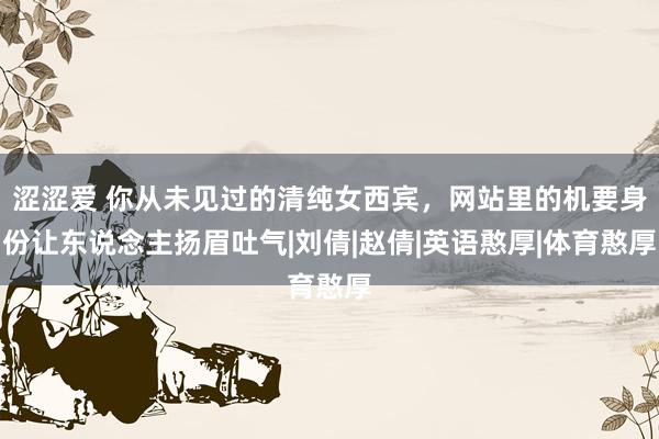 涩涩爱 你从未见过的清纯女西宾，网站里的机要身份让东说念主扬眉吐气|刘倩|赵倩|英语憨厚|体育憨厚