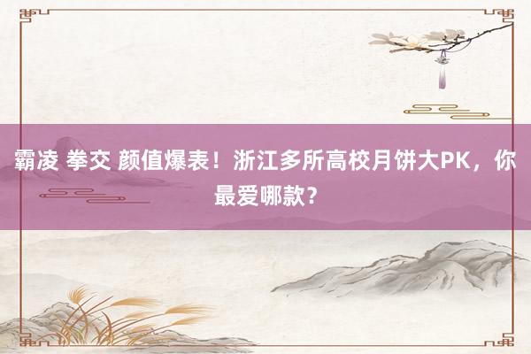 霸凌 拳交 颜值爆表！浙江多所高校月饼大PK，你最爱哪款？