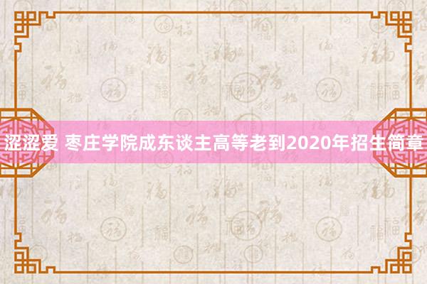 涩涩爱 枣庄学院成东谈主高等老到2020年招生简章