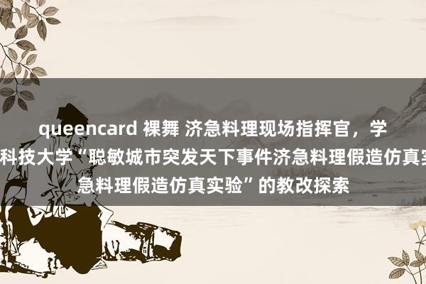 queencard 裸舞 济急料理现场指挥官，学生担任！——电子科技大学“聪敏城市突发天下事件济急料理假造仿真实验”的教改探索