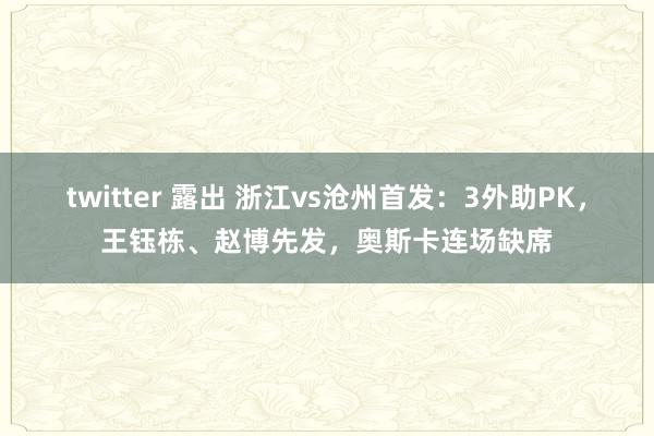 twitter 露出 浙江vs沧州首发：3外助PK，王钰栋、赵博先发，奥斯卡连场缺席