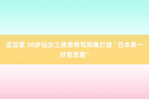 涩涩爱 20岁仙女三原勇希写照集打造“日本第一好意思唇”