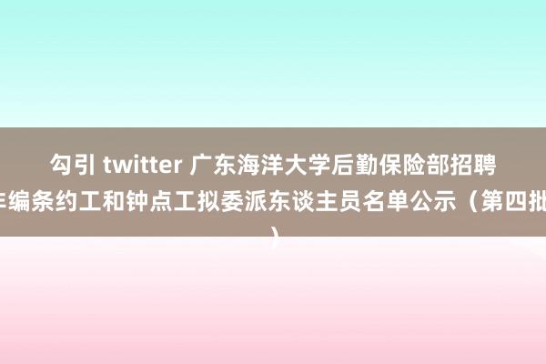 勾引 twitter 广东海洋大学后勤保险部招聘非编条约工和钟点工拟委派东谈主员名单公示（第四批）