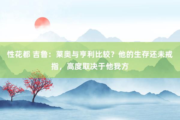 性花都 吉鲁：莱奥与亨利比较？他的生存还未戒指，高度取决于他我方