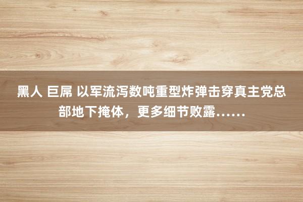 黑人 巨屌 以军流泻数吨重型炸弹击穿真主党总部地下掩体，更多细节败露……