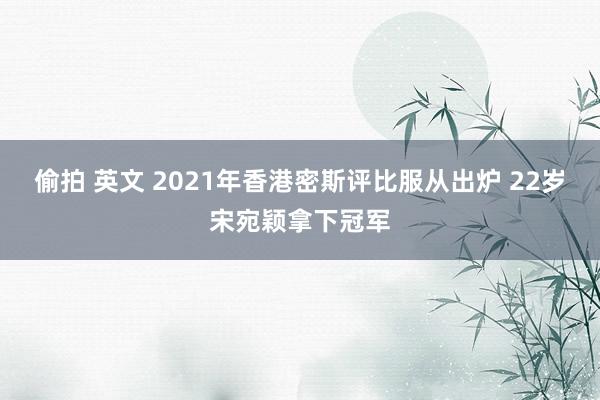 偷拍 英文 2021年香港密斯评比服从出炉 22岁宋宛颖拿下冠军