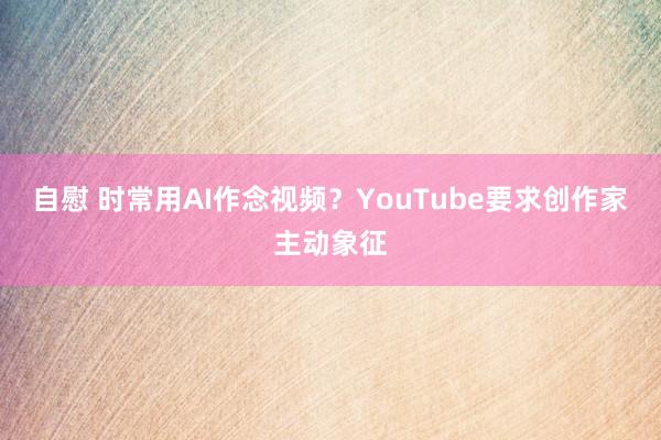 自慰 时常用AI作念视频？YouTube要求创作家主动象征