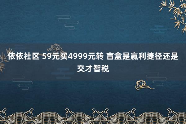 依依社区 59元买4999元转 盲盒是赢利捷径还是交才智税