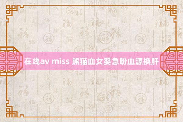 在线av miss 熊猫血女婴急盼血源换肝