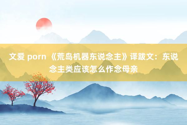 文爱 porn 《荒岛机器东说念主》译跋文：东说念主类应该怎么作念母亲