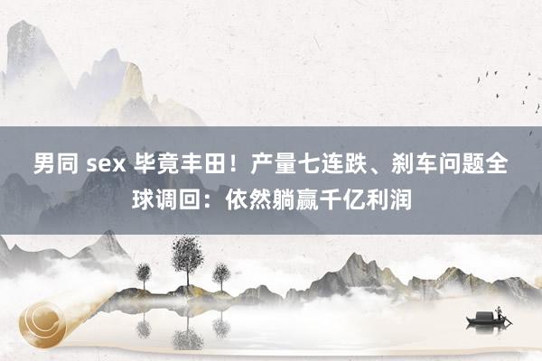 男同 sex 毕竟丰田！产量七连跌、刹车问题全球调回：依然躺赢千亿利润