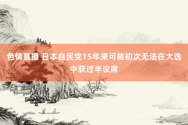 色情直播 日本自民党15年来可能初次无法在大选中获过半议席