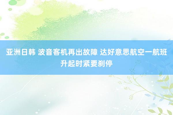 亚洲日韩 波音客机再出故障 达好意思航空一航班升起时紧要刹停