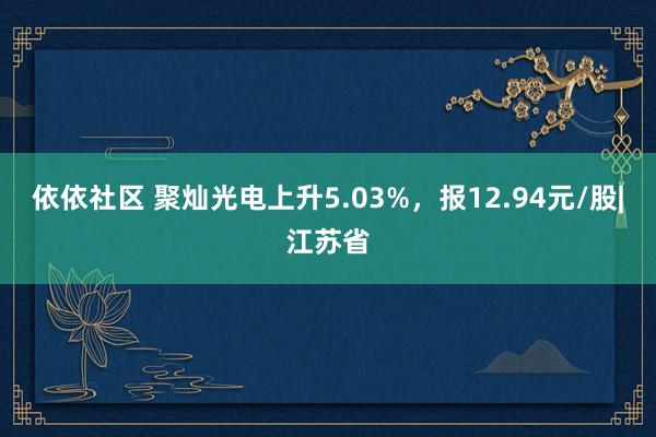 依依社区 聚灿光电上升5.03%，报12.94元/股|江苏省