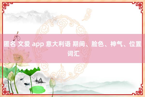 匿名 文爱 app 意大利语 期间、脸色、神气、位置 词汇