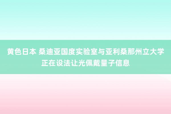 黄色日本 桑迪亚国度实验室与亚利桑那州立大学正在设法让光佩戴量子信息