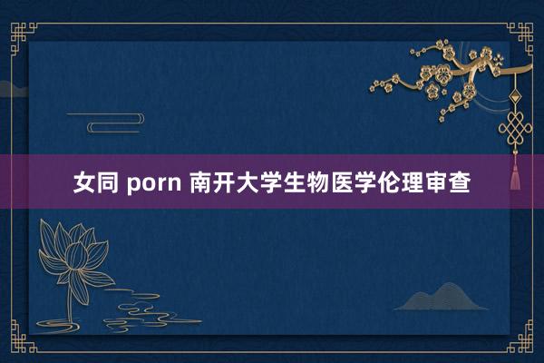 女同 porn 南开大学生物医学伦理审查