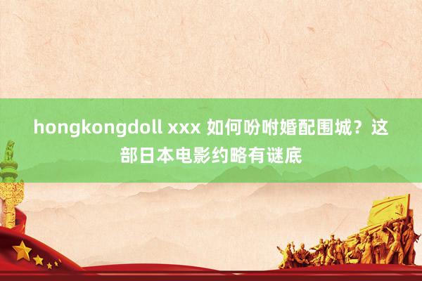 hongkongdoll xxx 如何吩咐婚配围城？这部日本电影约略有谜底