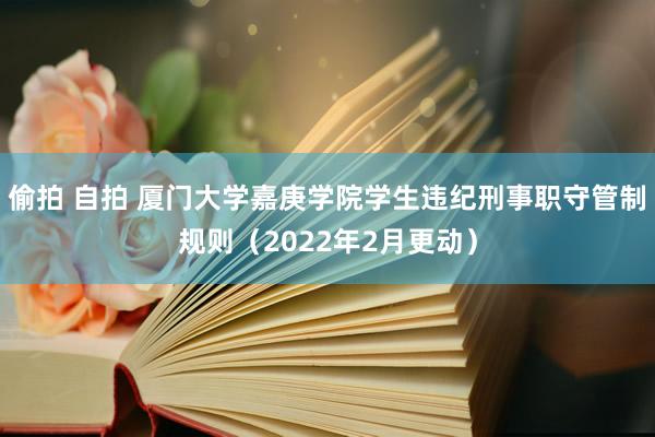 偷拍 自拍 厦门大学嘉庚学院学生违纪刑事职守管制规则（2022年2月更动）