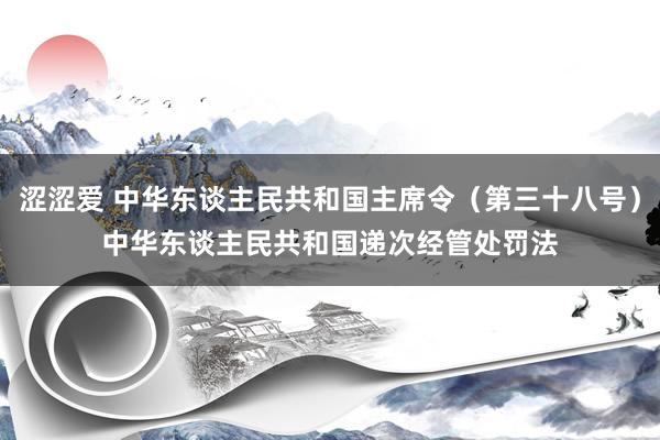 涩涩爱 中华东谈主民共和国主席令（第三十八号）　　中华东谈主民共和国递次经管处罚法