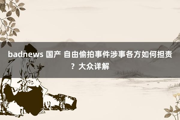 badnews 国产 自由偷拍事件涉事各方如何担责？大众详解