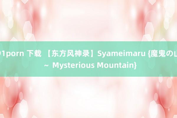 91porn 下载 【东方风神录】Syameimaru {魔鬼の山 ～ Mysterious Mountain}