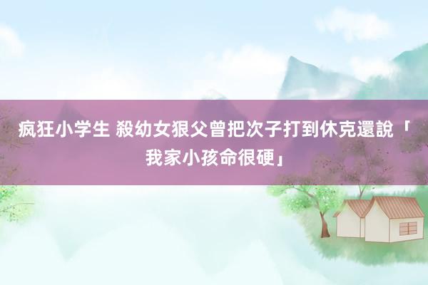 疯狂小学生 殺幼女狠父曾把次子打到休克　還說「我家小孩命很硬」