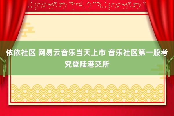 依依社区 网易云音乐当天上市 音乐社区第一股考究登陆港交所