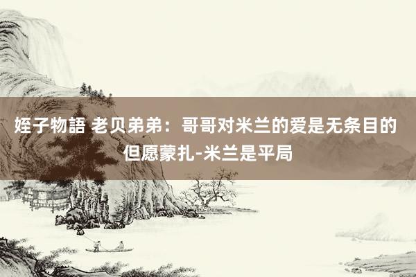 姪子物語 老贝弟弟：哥哥对米兰的爱是无条目的 但愿蒙扎-米兰是平局