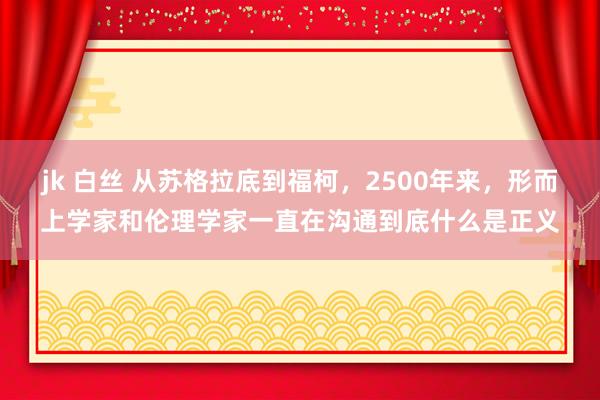 jk 白丝 从苏格拉底到福柯，2500年来，形而上学家和伦理学家一直在沟通到底什么是正义