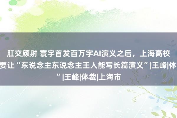 肛交颜射 寰宇首发百万字AI演义之后，上海高校这一团队要让“东说念主东说念主王人能写长篇演义”|王峰|体裁|上海市