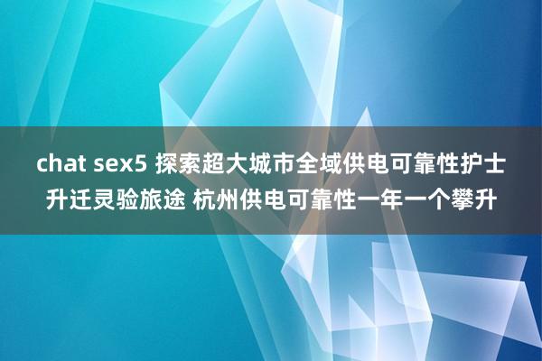 chat sex5 探索超大城市全域供电可靠性护士升迁灵验旅途 杭州供电可靠性一年一个攀升