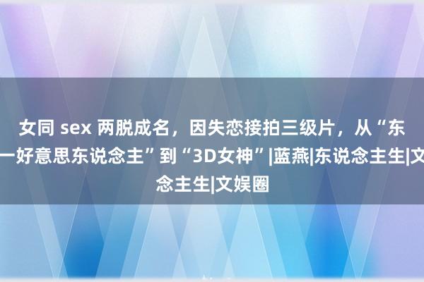 女同 sex 两脱成名，因失恋接拍三级片，从“东方第一好意思东说念主”到“3D女神”|蓝燕|东说念主生|文娱圈