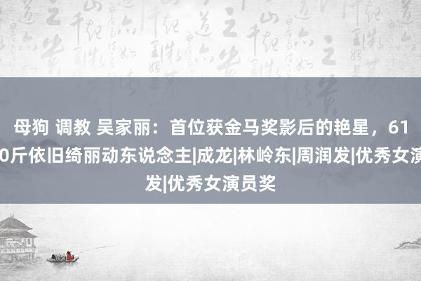 母狗 调教 吴家丽：首位获金马奖影后的艳星，61岁220斤依旧绮丽动东说念主|成龙|林岭东|周润发|优秀女演员奖