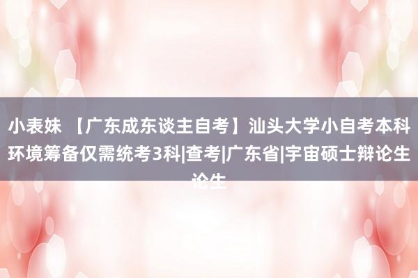 小表妹 【广东成东谈主自考】汕头大学小自考本科环境筹备仅需统考3科|查考|广东省|宇宙硕士辩论生