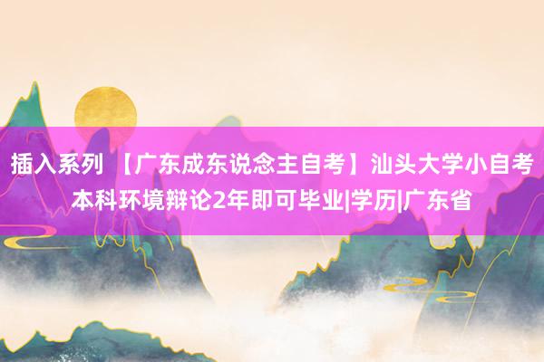 插入系列 【广东成东说念主自考】汕头大学小自考本科环境辩论2年即可毕业|学历|广东省