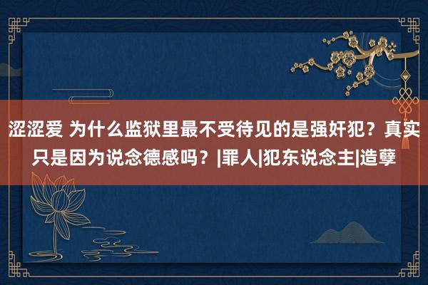 涩涩爱 为什么监狱里最不受待见的是强奸犯？真实只是因为说念德感吗？|罪人|犯东说念主|造孽