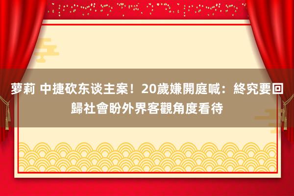 萝莉 中捷砍东谈主案！20歲嫌開庭喊：終究要回歸社會　盼外界客觀角度看待